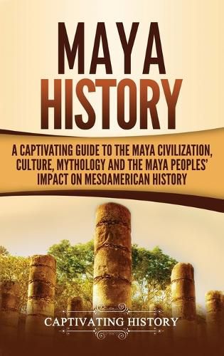 Cover image for Maya History: A Captivating Guide to the Maya Civilization, Culture, Mythology, and the Maya Peoples' Impact on Mesoamerican History