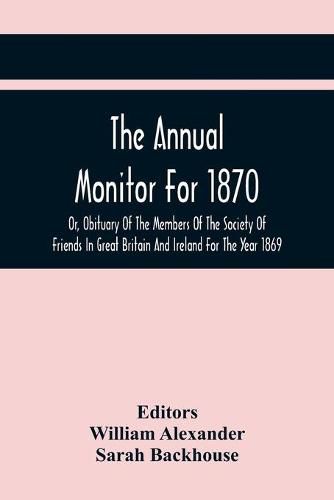 The Annual Monitor For 1870 Or, Obituary Of The Members Of The Society Of Friends In Great Britain And Ireland For The Year 1869