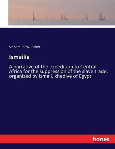 Ismailia: A narrative of the expedition to Central Africa for the suppression of the slave trade, organized by Ismail, khedive of Egypt