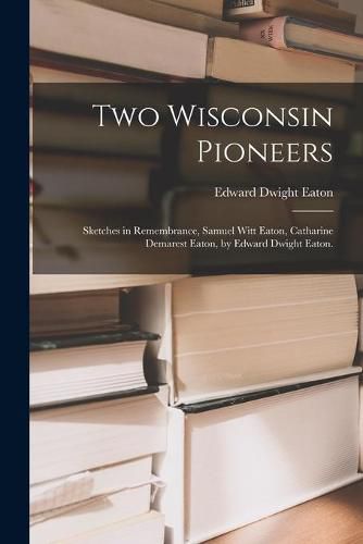 Cover image for Two Wisconsin Pioneers; Sketches in Remembrance, Samuel Witt Eaton, Catharine Demarest Eaton, by Edward Dwight Eaton.