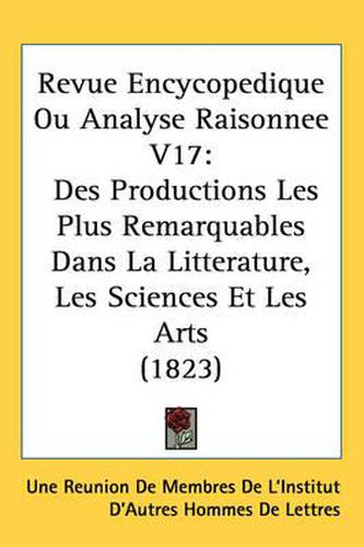 Cover image for Revue Encycopedique Ou Analyse Raisonnee V17: Des Productions Les Plus Remarquables Dans La Litterature, Les Sciences Et Les Arts (1823)