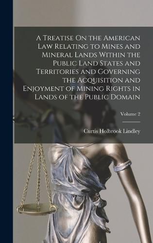 Cover image for A Treatise On the American Law Relating to Mines and Mineral Lands Within the Public Land States and Territories and Governing the Acquisition and Enjoyment of Mining Rights in Lands of the Public Domain; Volume 2