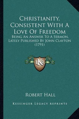 Christianity, Consistent with a Love of Freedom: Being an Answer to a Sermon, Lately Published by John Clayton (1791)