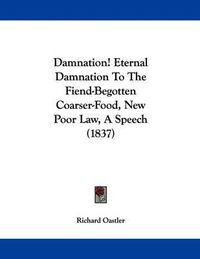 Cover image for Damnation! Eternal Damnation to the Fiend-Begotten Coarser-Food, New Poor Law, a Speech (1837)