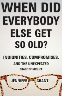 Cover image for When Did Everybody Else Get So Old?: Indignities, Compromises, and the Unexpected Grace of Midlife
