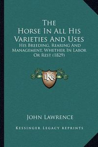 Cover image for The Horse in All His Varieties and Uses: His Breeding, Rearing and Management, Whether in Labor or Rest (1829)