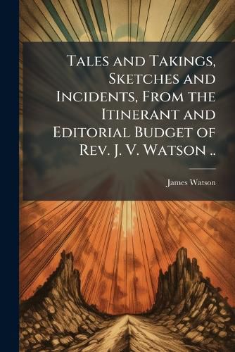 Cover image for Tales and Takings, Sketches and Incidents, from the Itinerant and Editorial Budget of REV. J. V. Watson ..