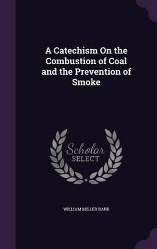 A Catechism on the Combustion of Coal and the Prevention of Smoke