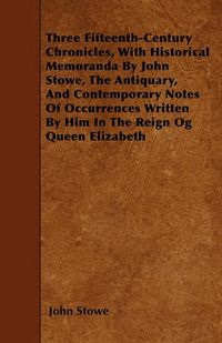 Cover image for Three Fifteenth-Century Chronicles, With Historical Memoranda By John Stowe, The Antiquary, And Contemporary Notes Of Occurrences Written By Him In The Reign Og Queen Elizabeth