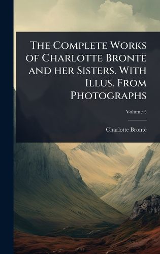 Cover image for The Complete Works of Charlotte Bronte and her Sisters. With Illus. From Photographs