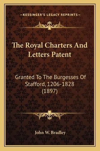 Cover image for The Royal Charters and Letters Patent: Granted to the Burgesses of Stafford, 1206-1828 (1897)