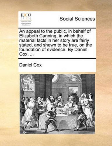 Cover image for An Appeal to the Public, in Behalf of Elizabeth Canning, in Which the Material Facts in Her Story Are Fairly Stated, and Shewn to Be True, on the Foundation of Evidence. by Daniel Cox, ...