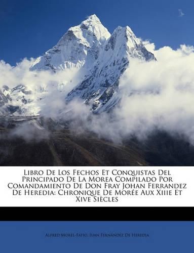 Libro de Los Fechos Et Conquistas del Principado de La Morea Compilado Por Comandamiento de Don Fray Johan Ferrandez de Heredia: Chronique de More Aux Xiiie Et Xive Sicles