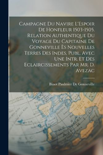 Cover image for Campagne Du Navire L'Espoir De Honfleur 1503-1505. Relation Authentique Du Voyage Du Capitaine De Gonneville Es Nouvelles Terres Des Indes, Publ. Avec Une Intr. Et Des Eclaircissements Par Mr. D. Avezac