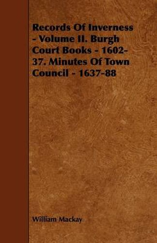 Records Of Inverness - Volume II. Burgh Court Books - 1602-37. Minutes Of Town Council - 1637-88