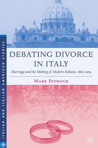 Cover image for Debating Divorce in Italy: Marriage and the Making of Modern Italians, 1860-1974