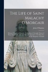 Cover image for The Life of Saint Malachy O'Morgair: Bishop of Down and Connor, Archbishop of Armagh, Patron of These Several Dioceses, and Delegate Apostolic of the Holy See for the Kingdom of Ireland