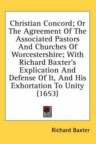 Cover image for Christian Concord; Or the Agreement of the Associated Pastors and Churches of Worcestershire; With Richard Baxter's Explication and Defense of It, and His Exhortation to Unity (1653)