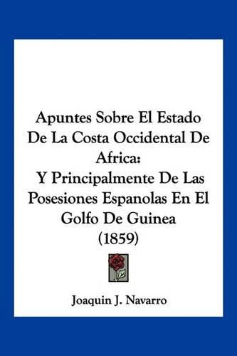 Apuntes Sobre El Estado de La Costa Occidental de Africa: Y Principalmente de Las Posesiones Espanolas En El Golfo de Guinea (1859)