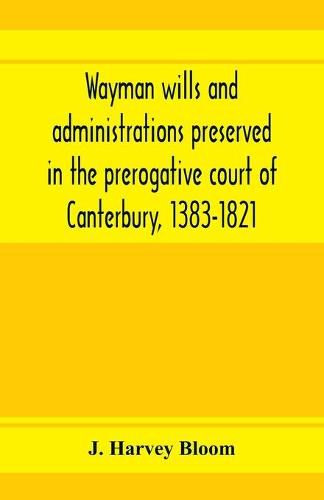 Cover image for Wayman wills and administrations preserved in the prerogative court of Canterbury, 1383-1821