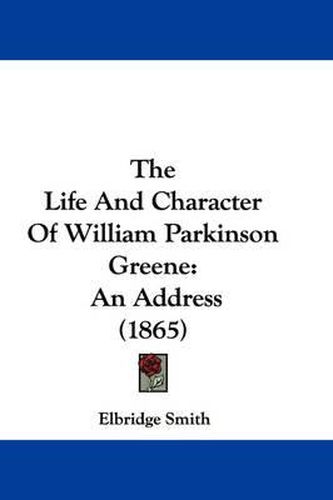 Cover image for The Life and Character of William Parkinson Greene: An Address (1865)