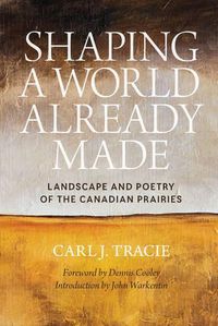 Cover image for Shaping a World Already Made: Landscape and Poetry of the Canadian Prairies