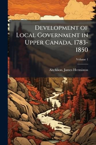 Cover image for Development of Local Government in Upper Canada, 1783-1850