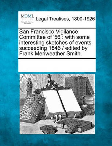 Cover image for San Francisco Vigilance Committee of '56: With Some Interesting Sketches of Events Succeeding 1846 / Edited by Frank Meriweather Smith.