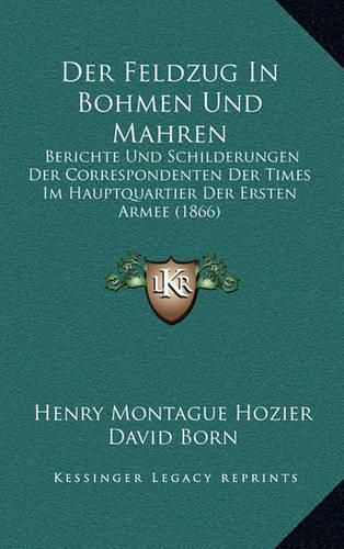 Der Feldzug in Bohmen Und Mahren: Berichte Und Schilderungen Der Correspondenten Der Times Im Hauptquartier Der Ersten Armee (1866)