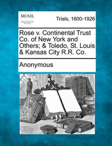 Cover image for Rose V. Continental Trust Co. of New York and Others; & Toledo, St. Louis & Kansas City R.R. Co.