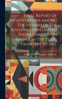 Cover image for Final Report Of Investigations Among The Indians Of The Southwestern United States, Carried On Mainly In The Years From 1880 To 1885.