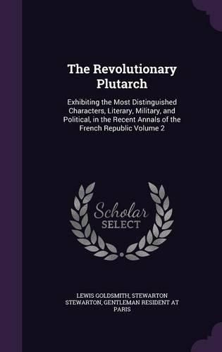 The Revolutionary Plutarch: Exhibiting the Most Distinguished Characters, Literary, Military, and Political, in the Recent Annals of the French Republic Volume 2