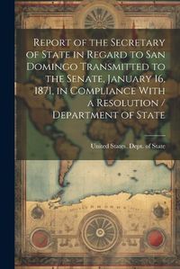 Cover image for Report of the Secretary of State in Regard to San Domingo Transmitted to the Senate, January 16, 1871, in Compliance With a Resolution / Department of State