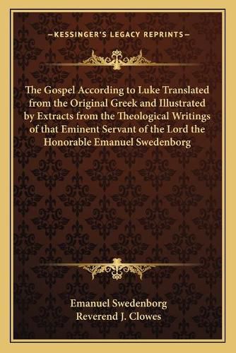 The Gospel According to Luke Translated from the Original Greek and Illustrated by Extracts from the Theological Writings of That Eminent Servant of the Lord the Honorable Emanuel Swedenborg