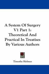 Cover image for A System Of Surgery V1 Part 1: Theoretical And Practical In Treatises By Various Authors