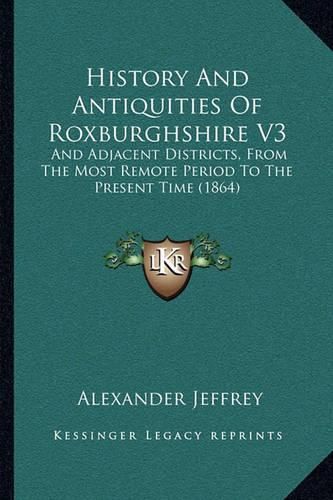 Cover image for History and Antiquities of Roxburghshire V3: And Adjacent Districts, from the Most Remote Period to the Present Time (1864)