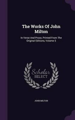 The Works of John Milton: In Verse and Prose, Printed from the Original Editions, Volume 5