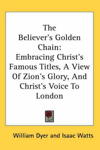 Cover image for The Believer's Golden Chain: Embracing Christ's Famous Titles, a View of Zion's Glory, and Christ's Voice to London