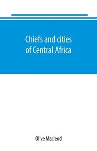 Cover image for Chiefs and cities of Central Africa, across Lake Chad by way of British, French, and German territories
