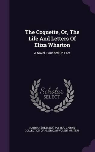 Cover image for The Coquette, Or, the Life and Letters of Eliza Wharton: A Novel. Founded on Fact