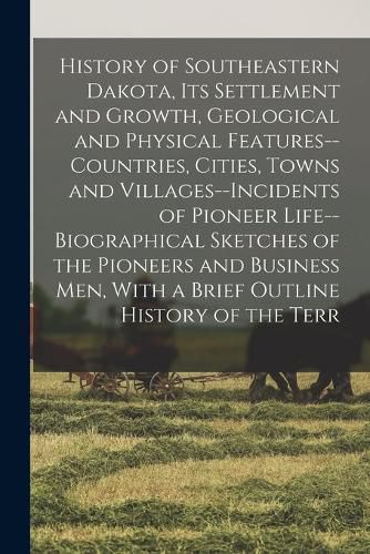 Cover image for History of Southeastern Dakota, its Settlement and Growth, Geological and Physical Features--countries, Cities, Towns and Villages--incidents of Pioneer Life--biographical Sketches of the Pioneers and Business men, With a Brief Outline History of the Terr