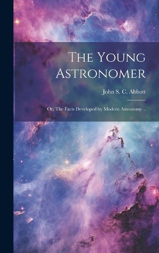 Cover image for The Young Astronomer; or, The Facts Developed by Modern Astronomy ..