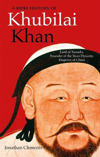 Cover image for A Brief History of Khubilai Khan: Lord of Xanadu, Founder of the Yuan Dynasty, Emperor of China