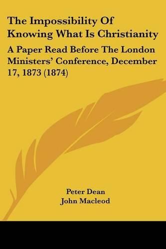 Cover image for The Impossibility of Knowing What Is Christianity: A Paper Read Before the London Ministers' Conference, December 17, 1873 (1874)