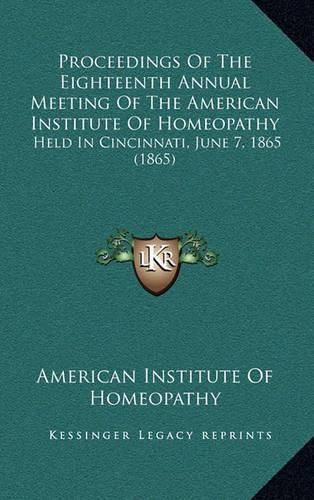 Cover image for Proceedings of the Eighteenth Annual Meeting of the American Institute of Homeopathy: Held in Cincinnati, June 7, 1865 (1865)