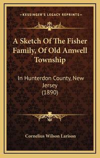 Cover image for A Sketch of the Fisher Family, of Old Amwell Township: In Hunterdon County, New Jersey (1890)