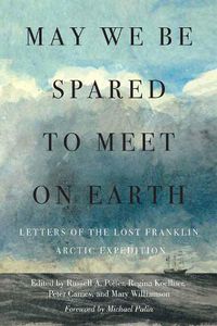Cover image for May We Be Spared to Meet on Earth: Letters of the Lost Franklin Arctic Expedition