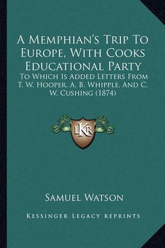 Cover image for A Memphian's Trip to Europe, with Cooks Educational Party: To Which Is Added Letters from T. W. Hooper, A. B. Whipple, and C. W. Cushing (1874)