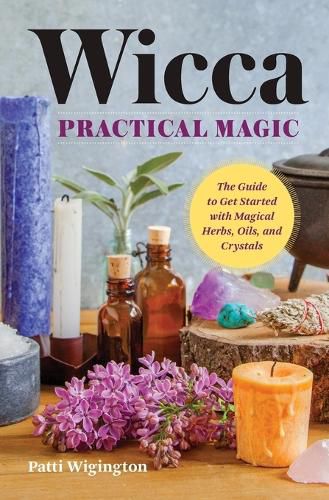 Wicca Practical Magic: Getting Started with Magical Herbs, Oils, & Crystals