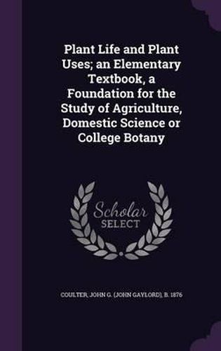 Plant Life and Plant Uses; An Elementary Textbook, a Foundation for the Study of Agriculture, Domestic Science or College Botany